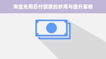 淘宝先用后付额度的妙用与提升策略