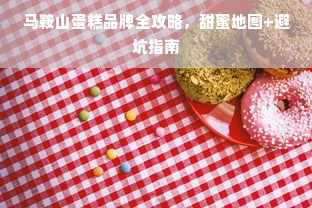 马鞍山蛋糕品牌全攻略，甜蜜地图+避坑指南