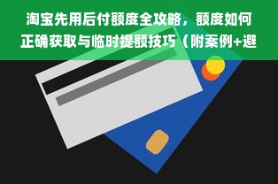 淘宝先用后付额度全攻略，额度如何正确获取与临时提额技巧（附案例+避坑指南）