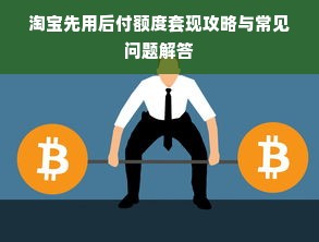 淘宝先用后付额度套现攻略与常见问题解答