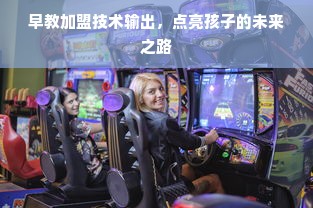 早教加盟技术输出，点亮孩子的未来之路