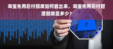 淘宝先用后付额度如何套出来，淘宝先用后付管理额度是多少？