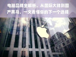 电脑品牌全解析，从国际大牌到国产黑马，一文看懂你的下一个选择