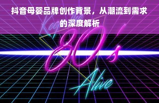 抖音母婴品牌创作背景，从潮流到需求的深度解析