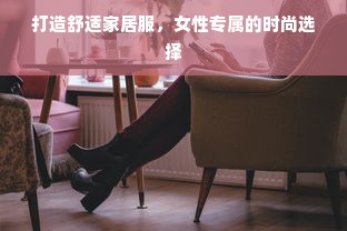 打造舒适家居服，女性专属的时尚选择