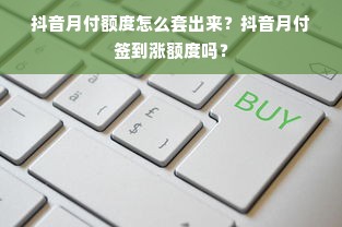 抖音月付额度怎么套出来？抖音月付签到涨额度吗？