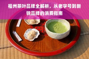 福州茶叶品牌全解析，从老字号到新锐品牌的消费指南