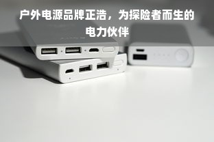 户外电源品牌正浩，为探险者而生的电力伙伴