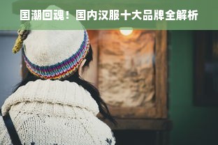 国潮回魂！国内汉服十大品牌全解析