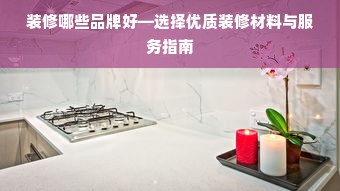 装修哪些品牌好—选择优质装修材料与服务指南