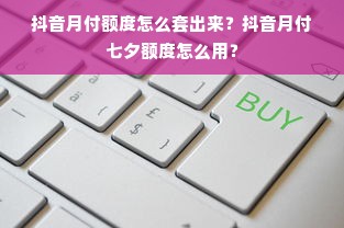 抖音月付额度怎么套出来？抖音月付七夕额度怎么用？