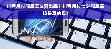 抖音月付额度怎么套出来？抖音月付七夕额度高吗是真的吗？