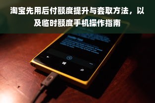 淘宝先用后付额度提升与套取方法，以及临时额度手机操作指南