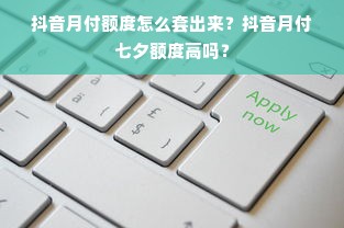 抖音月付额度怎么套出来？抖音月付七夕额度高吗？