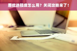 鹿优选额度怎么用？关闭攻略来了！