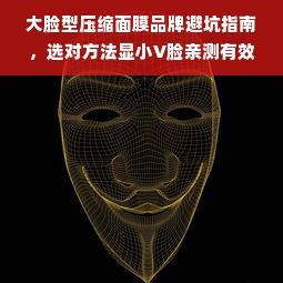 大脸型压缩面膜品牌避坑指南，选对方法显小V脸亲测有效