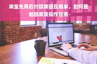 淘宝先用后付额度提现商家，如何叠加额度及操作指南