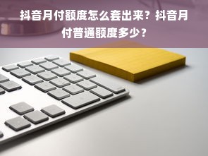 抖音月付额度怎么套出来？抖音月付普通额度多少？