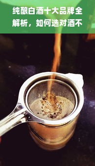 纯酿白酒十大品牌全解析，如何选对酒不踩坑？