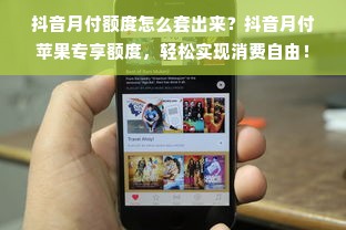 抖音月付额度怎么套出来？抖音月付苹果专享额度，轻松实现消费自由！