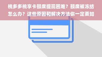 桃多多桃享卡额度提现困难？额度被冻结怎么办？这些原因和解决方法你一定要知道！