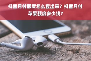 抖音月付额度怎么套出来？抖音月付苹果额度多少钱？