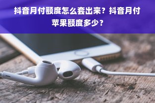 抖音月付额度怎么套出来？抖音月付苹果额度多少？