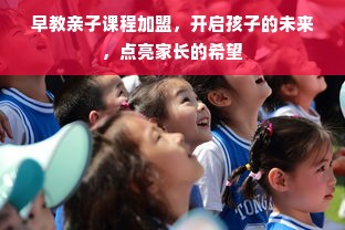 早教亲子课程加盟，开启孩子的未来，点亮家长的希望