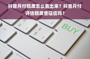 抖音月付额度怎么套出来？抖音月付评估额度查征信吗？