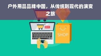 户外用品品牌中国，从传统到现代的演变之旅