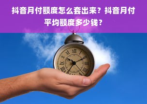 抖音月付额度怎么套出来？抖音月付平均额度多少钱？