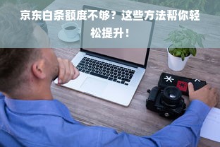 京东白条额度不够？这些方法帮你轻松提升！