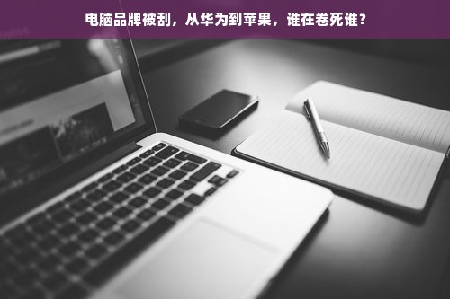 电脑品牌被刮，从华为到苹果，谁在卷死谁？
