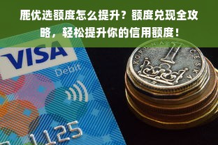 鹿优选额度怎么提升？额度兑现全攻略，轻松提升你的信用额度！