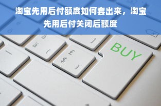 淘宝先用后付额度如何套出来，淘宝先用后付关闭后额度