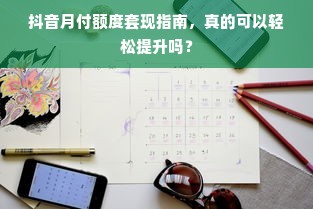 抖音月付额度套现指南，真的可以轻松提升吗？