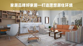 家居品牌好家居—打造理想居住环境