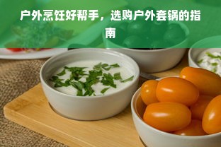 户外烹饪好帮手，选购户外套锅的指南