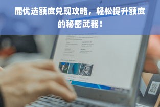 鹿优选额度兑现攻略，轻松提升额度的秘密武器！