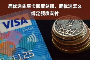 鹿优选先享卡额度兑现，鹿优选怎么绑定额度支付