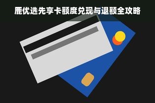 鹿优选先享卡额度兑现与退额全攻略