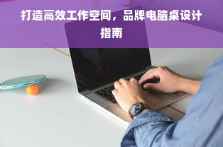 打造高效工作空间，品牌电脑桌设计指南