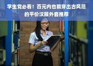 学生党必看！百元内也能穿出古风范的平价汉服外套推荐