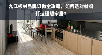 九江板材品牌订做全攻略，如何选对材料打造理想家居？