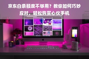 京东白条额度不够用？教你如何巧妙应对，轻松购买心仪手机