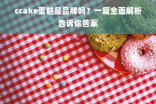 ccake蛋糕是品牌吗？一篇全面解析告诉你答案