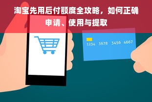 淘宝先用后付额度全攻略，如何正确申请、使用与提取