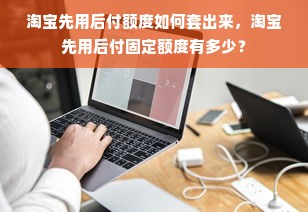 淘宝先用后付额度如何套出来，淘宝先用后付固定额度有多少？
