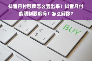 抖音月付额度怎么套出来？抖音月付能限制额度吗？怎么解除？