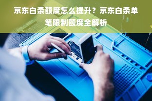 京东白条额度怎么提升？京东白条单笔限制额度全解析